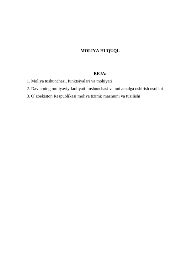 MOLIYA HUQUQI.
REJA:
1. Moliya tushunchasi, funktsiyalari va mohiyati
2. Davlatning moliyaviy faoliyati: tushunchasi va uni amalga oshirish usullari
3. O`zbekiston Respublikasi moliya tizimi: mazmuni va tuzilishi
