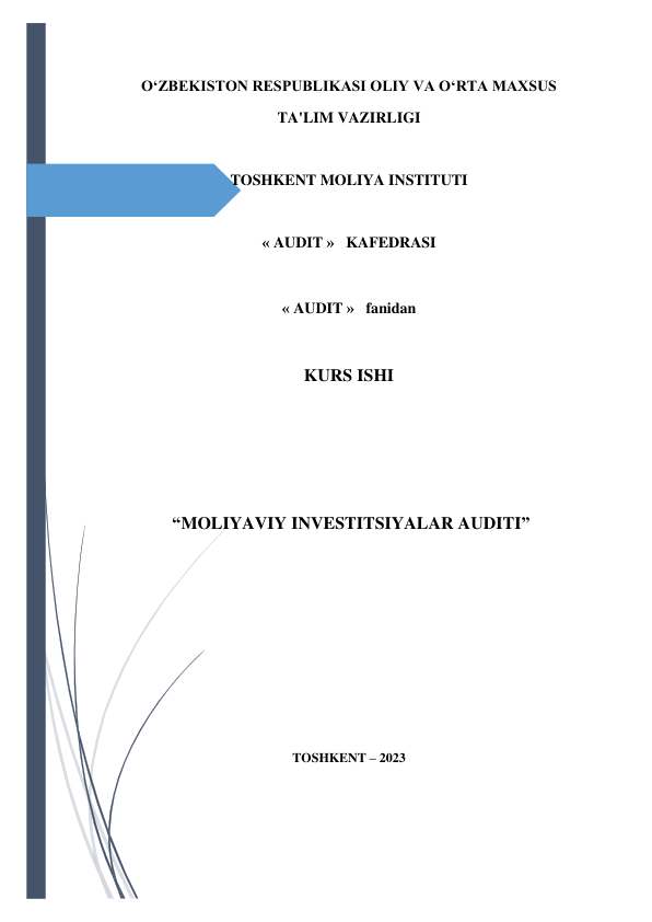  
 
O‘ZBEKISTON RESPUBLIKASI OLIY VA O‘RTA MAXSUS 
TA'LIM VAZIRLIGI 
 
TOSHKENT MOLIYA INSTITUTI 
 
« AUDIT »   KAFEDRASI 
 
« AUDIT »   fanidan 
 
KURS ISHI 
 
 
 
 “MOLIYAVIY INVESTITSIYALAR AUDITI” 
 
 
 
 
 
 
TOSHKENT – 2023 
 
 
