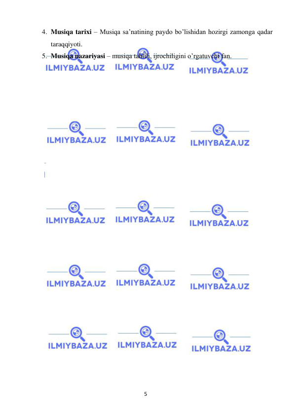 5 
 
 
4. Musiqa tarixi – Musiqa sa’natining paydo bo’lishidan hozirgi zamonga qadar 
taraqqiyoti. 
5. Musiqa nazariyasi – musiqa tahlili, ijrochiligini o’rgatuvchi fan. 
 
 
 
 
 
 
 
 
 
 
 
