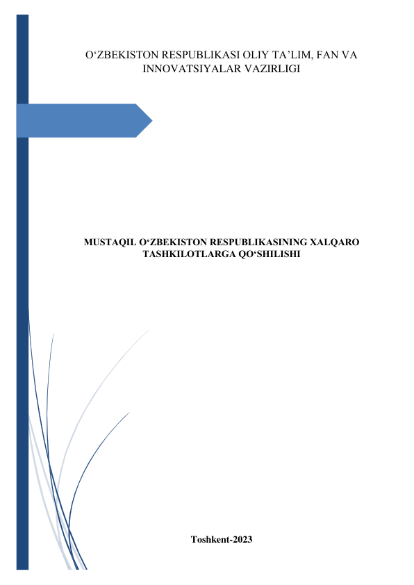  
 
O‘ZBEKISTON RESPUBLIKASI OLIY TA’LIM, FAN VA 
INNOVATSIYALAR VAZIRLIGI 
 
 
 
 
 
 
 
 
MUSTAQIL OʻZBEKISTON RESPUBLIKASINING XALQARO 
TASHKILOTLARGA QOʻSHILISHI 
 
 
 
 
 
 
 
 
 
 
 
 
 
 
 
Toshkent-2023 
