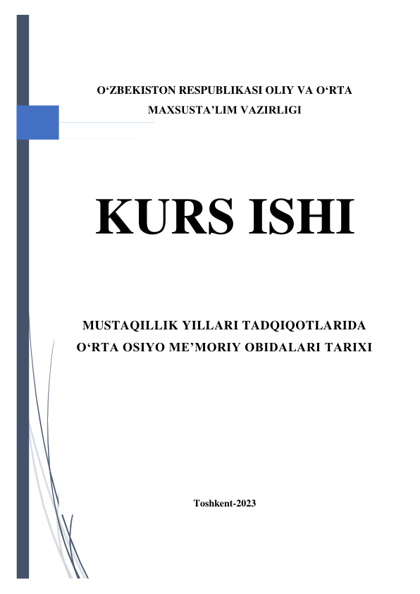  
 
 
 
O‘ZBEKISTON RESPUBLIKASI OLIY VA O‘RTA 
MAXSUSTA’LIM VAZIRLIGI 
 
 
 
 
KURS ISHI 
 
 
MUSTAQILLIK YILLARI TADQIQOTLARIDA 
O‘RTA OSIYO ME’MORIY OBIDALARI TARIXI 
 
 
 
 
 
 
 
 
Toshkent-2023 
 
 
