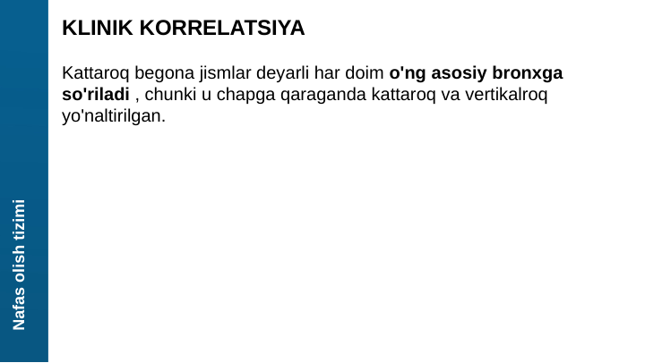 Nafas olish tizimi
KLINIK KORRELATSIYA
Kattaroq begona jismlar deyarli har doim o'ng asosiy bronxga 
so'riladi , chunki u chapga qaraganda kattaroq va vertikalroq 
yo'naltirilgan.
