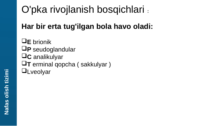 Nafas olish tizimi
O'pka rivojlanish bosqichlari :
 
Har bir erta tug'ilgan bola havo oladi: 
E brionik
P seudoglandular
C analikulyar 
T erminal qopcha ( sakkulyar )
Lveolyar 
