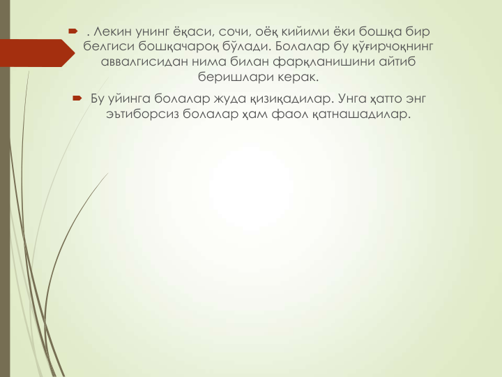  . Лекин унинг ёқаси, сочи, оёқ кийими ёки бошқа бир 
белгиси бошқачароқ бўлади. Болалар бу қўғирчоқнинг 
аввалгисидан нима билан фарқланишини айтиб 
беришлари керак. 
 Бу уйинга болалар жуда қизиқадилар. Унга ҳатто энг 
эътиборсиз болалар ҳам фаол қатнашадилар.
