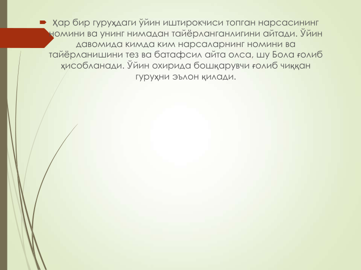  Ҳар бир гуруҳдаги ўйин иштирокчиси топган нарсасининг 
номини ва унинг нимадан тайёрланганлигини айтади. Ўйин 
давомида кимда ким нарсаларнинг номини ва 
тайёрланишини тез ва батафсил айта олса, шу Бола ғолиб 
ҳисобланади. Ўйин охирида бошқарувчи ғолиб чиққан 
гуруҳни эълон қилади.
