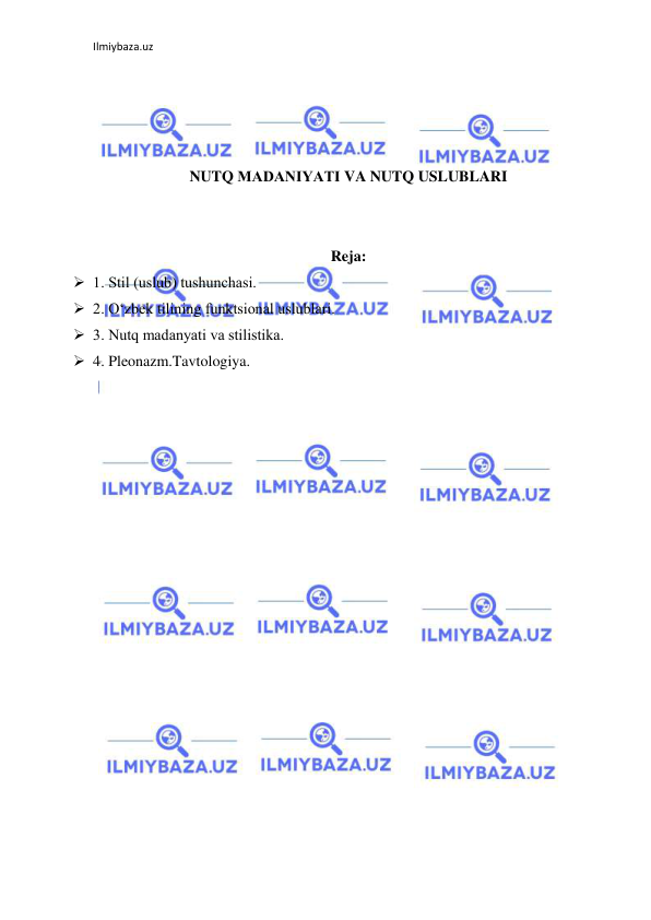 Ilmiybaza.uz 
 
 
 
 
 
NUTQ MАDАNIYATI VA NUTQ USLUBLARI 
 
 
Reja: 
 1. Stil (uslub) tushunchаsi.  
 2. О‘zbеk tilining funktsiоnаl uslublаri. 
 3. Nutq mаdаnyati vа stilistikа. 
 4. Pleonazm.Tavtologiya. 
 
 
 
 
 
 
 
 
 
 
 
 
 
 
 
 
 
 
