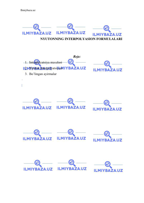 Ilmiybaza.uz 
 
 
 
 
 
NYUTONNING INTERPOLYASION FORMULALARI 
 
 
Reja: 
1. Interpolyatsiya masalasi 
2. Nyuton interpolyatsiyasi 
3. Bo’lingan ayirmalar 
 
 
 
 
 
 
 
 
 
 
 
 
 
 
 
 
 
 
 
