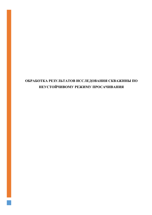  
 
 
 
 
 
 
 
 
 
ОБРАБОТКА РЕЗУЛЬТАТОВ ИССЛЕДОВАНИЯ СКВАЖИНЫ ПО 
НЕУСТОЙЧИВОМУ РЕЖИМУ ПРОСАЧИВАНИЯ 
 
 
 
 
 
 
 
 
 
 
 
 
 
