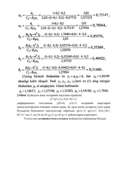  
 
2-Misol. Қуйидаги аниқ чегаравий масалани кўрайлик: 
yII-2yIx3y12x2-8x3x7 
дифференциал 
тенгламани 
y(0)0, 
y(1)1 
чегаравий 
шартларни 
қаноатлантирувчи ечимини топиш керак. Бу ерда ишчи алгоритм учун керак 
бўладиган бошланғич маълумотлар сифатида: p(x)-2, q(x)x3, f(x)12x2-
8x3x7; m01; m10; m20; g01; g10; g21 қийматларни киритамиз. 
Усулга мос алгоритм блок-схемаси қуйидагича кўринишда бўлади: 
