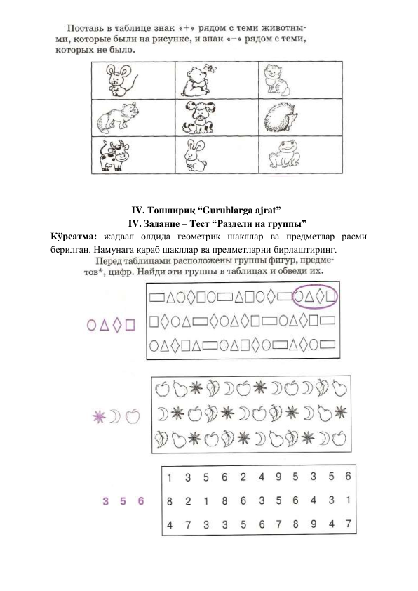  
              
 
                          
                           
                                 IV. Топшириқ “Guruhlarga ajrat” 
       IV. Задание – Тест “Раздели на группы” 
Кўрсатма: жадвал олдида геометрик шакллар ва предметлар расми 
берилган. Намунага қараб шакллар ва предметларни бирлаштиринг. 
 
 
           
 
                    
 
