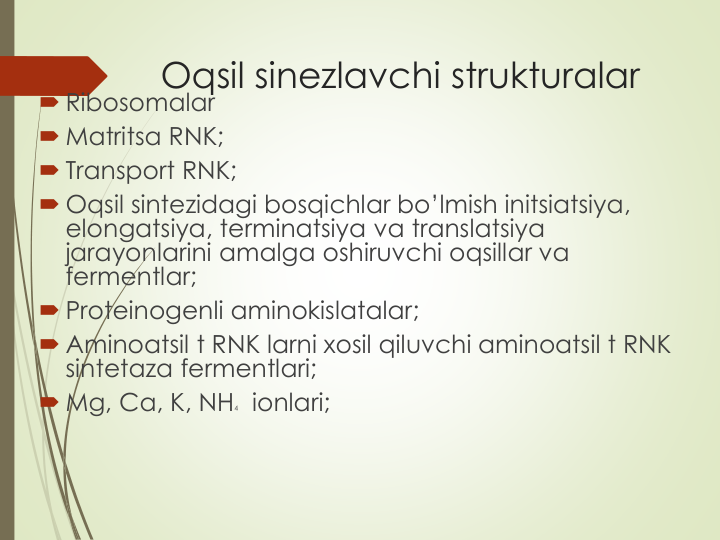 Oqsil sinezlavchi strukturalar
 Ribosomalar
 Matritsa RNK;
 Transport RNK;
 Oqsil sintezidagi bosqichlar bo’lmish initsiatsiya, 
elongatsiya, terminatsiya va translatsiya
jarayonlarini amalga oshiruvchi oqsillar va
fermentlar;
 Proteinogenli aminokislatalar;
 Aminoatsil t RNK larni xosil qiluvchi aminoatsil t RNK 
sintetaza fermentlari;
 Mg, Ca, K, NH4 ionlari;

