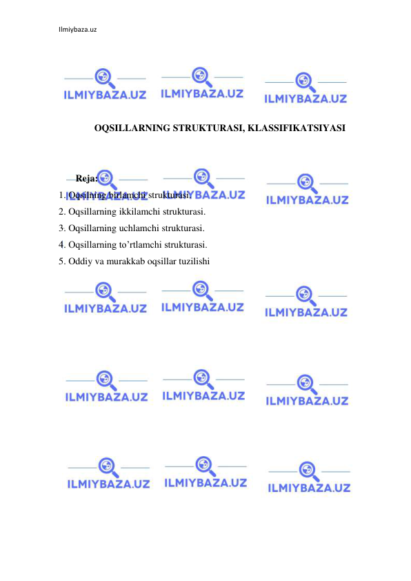 Ilmiybaza.uz 
 
 
 
 
 
 
OQSILLARNING STRUKTURASI, KLASSIFIKATSIYASI 
 
 
       Reja: 
1. Oqsilning birlamchi strukturasi. 
2. Oqsillarning ikkilamchi strukturasi. 
3. Oqsillarning uchlamchi strukturasi.  
4. Oqsillarning to’rtlamchi strukturasi.  
5. Oddiy va murakkab oqsillar tuzilishi 
 
 
 
 
 
 
 
 
 
 
 
 
 
 
 
 
