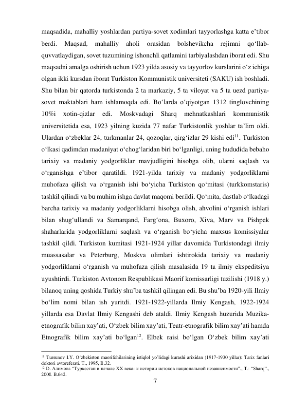 7 
 
maqsadida, mahalliy yoshlardan partiya-sovet xodimlari tayyorlashga katta e’tibor 
berdi. 
Maqsad, 
mahalliy 
aholi 
orasidan 
bolshevikcha 
rejimni 
qо‘llab-
quvvatlaydigan, sovet tuzumining ishonchli qatlamini tarbiyalashdan iborat edi. Shu 
maqsadni amalga oshirish uchun 1923 yilda asosiy va tayyorlov kurslarini о‘z ichiga 
olgan ikki kursdan iborat Turkiston Kommunistik universiteti (SAKU) ish boshladi. 
Shu bilan bir qatorda turkistonda 2 ta markaziy, 5 ta viloyat va 5 ta uezd partiya-
sovet maktablari ham ishlamoqda edi. Bо‘larda о‘qiyotgan 1312 tinglovchining 
10%i 
xotin-qizlar 
edi. 
Moskvadagi 
Sharq 
mehnatkashlari 
kommunistik 
universitetida esa, 1923 yilning kuzida 77 nafar Turkistonlik yoshlar ta’lim oldi. 
Ulardan о‘zbeklar 24, turkmanlar 24, qozoqlar, qirg‘izlar 29 kishi edi11. Turkiston 
о‘lkasi qadimdan madaniyat о‘chog‘laridan biri bо‘lganligi, uning hududida bebaho 
tarixiy va madaniy yodgorliklar mavjudligini hisobga olib, ularni saqlash va 
о‘rganishga e’tibor qaratildi. 1921-yilda tarixiy va madaniy yodgorliklarni 
muhofaza qilish va о‘rganish ishi bо‘yicha Turkiston qо‘mitasi (turkkomstaris) 
tashkil qilindi va bu muhim ishga davlat maqomi berildi. Qо‘mita, dastlab о‘lkadagi 
barcha tarixiy va madaniy yodgorliklarni hisobga olish, ahvolini о‘rganish ishlari 
bilan shug‘ullandi va Samarqand, Farg‘ona, Buxoro, Xiva, Marv va Pishpek 
shaharlarida yodgorliklarni saqlash va о‘rganish bо‘yicha maxsus komissiyalar 
tashkil qildi. Turkiston kumitasi 1921-1924 yillar davomida Turkistondagi ilmiy 
muassasalar va Peterburg, Moskva olimlari ishtirokida tarixiy va madaniy 
yodgorliklarni о‘rganish va muhofaza qilish masalasida 19 ta ilmiy ekspeditsiya 
uyushtirdi. Turkiston Avtonom Respublikasi Maorif komissarligi tuzilishi (1918 y.) 
bilanoq uning qoshida Turkiy shu’ba tashkil qilingan edi. Bu shu’ba 1920-yili Ilmiy 
bо‘lim nomi bilan ish yuritdi. 1921-1922-yillarda Ilmiy Kengash, 1922-1924 
yillarda esa Davlat Ilmiy Kengashi deb ataldi. Ilmiy Kengash huzurida Muzika-
etnografik bilim xay’ati, О‘zbek bilim xay’ati, Teatr-etnografik bilim xay’ati hamda 
Etnografik bilim xay’ati bо‘lgan12. Elbek raisi bо‘lgan О‘zbek bilim xay’ati 
                                           
11 Tursunov I.Y. O’zbekiston maorifchilarining istiqlol yo’lidagi kurashi arixidan (1917-1930 yillar): Tarix fanlari 
doktori avtoreferati. T., 1995, B.32. 
12 D. Алимова “Туркестан в начале XX века: к истории истоков национальной независимости”., T.: “Sharq”., 
2000. B.642. 
