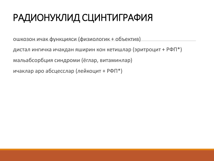 РАДИОНУКЛИД СЦИНТИГРАФИЯ
ошкозон ичак функцияси (физиологик + объектив)
дистал ингичка ичакдан яширин кон кетишлар (эритроцит + РФП*)
мальабсорбция синдроми (ёглар, витаминлар)
ичаклар аро абсцесслар (лейкоцит + РФП*)
