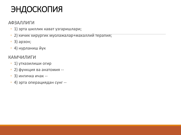 ЭНДОСКОПИЯ
АФЗАЛЛИГИ
◦ 1) эрта шиллик кават узгаришлари; 
◦ 2) кичик хирургик муолажалар+махаллий терапия; 
◦ 3) арзон; 
◦ 4) нурланиш йук
КАМЧИЛИГИ
◦ 1) утказилиши огир 
◦ 2) функция ва анатомия --
◦ 3) ингичка ичак --
◦ 4) эрта операциядан сунг --

