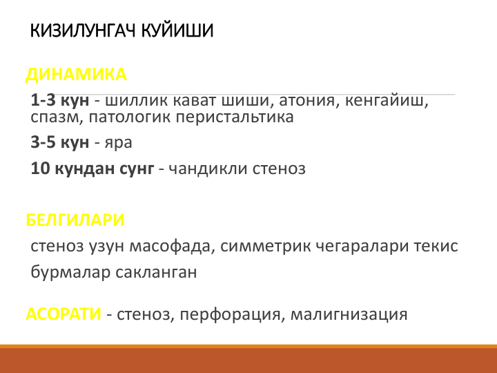 КИЗИЛУНГАЧ КУЙИШИ
ДИНАМИКА
1-3 кун - шиллик кават шиши, атония, кенгайиш, 
спазм, патологик перистальтика
3-5 кун - яра 
10 кундан сунг - чандикли стеноз
БЕЛГИЛАРИ
стеноз узун масофада, симметрик чегаралари текис
бурмалар сакланган
АСОРАТИ - стеноз, перфорация, малигнизация 
