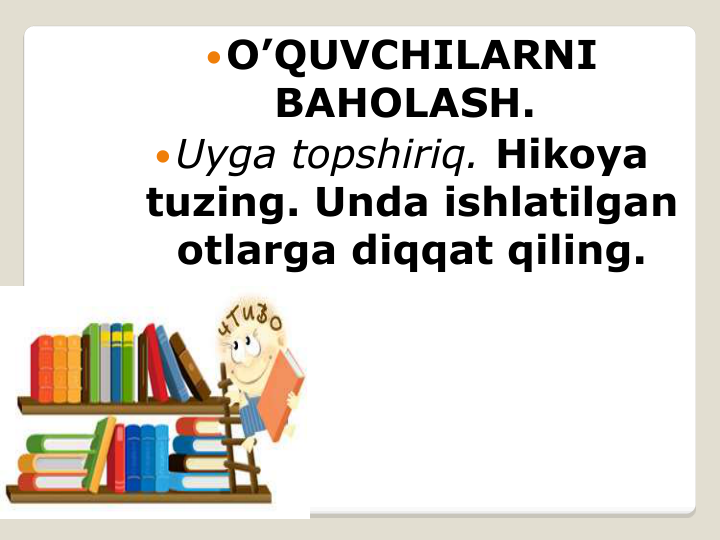 O’QUVCHILARNI 
BAHOLASH.
Uyga topshiriq. Hikoya 
tuzing. Unda ishlatilgan 
otlarga diqqat qiling.
