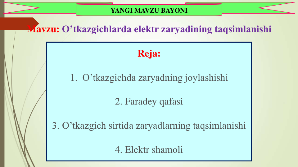 Reja:
1.  O’tkazgichda zaryadning joylashishi
2. Faradey qafasi
3. O’tkazgich sirtida zaryadlarning taqsimlanishi
4. Elektr shamoli
YANGI MAVZU BAYONI
Mavzu: O’tkazgichlarda elektr zaryadining taqsimlanishi
