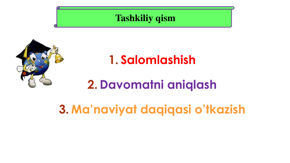 1. Salomlashish 
2. Davomatni aniqlash
3. Ma’naviyat daqiqasi o’tkazish
Tashkiliy qism
