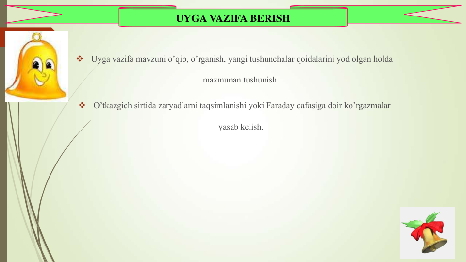 
Uyga vazifa mavzuni o’qib, o’rganish, yangi tushunchalar qoidalarini yod olgan holda 
mazmunan tushunish.

O’tkazgich sirtida zaryadlarni taqsimlanishi yoki Faraday qafasiga doir ko’rgazmalar 
yasab kelish.
UYGA VAZIFA BERISH
