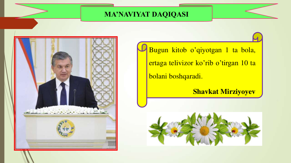 MA’NAVIYAT DAQIQASI
Bugun kitob o’qiyotgan 1 ta bola,
ertaga telivizor ko’rib o’tirgan 10 ta
bolani boshqaradi.
Shavkat Mirziyoyev
