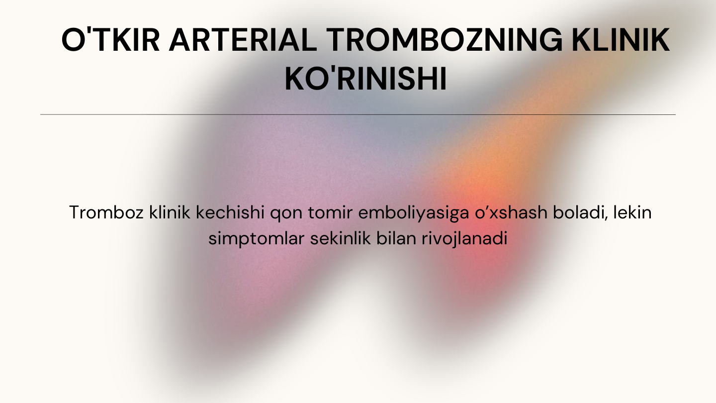 O'TKIR ARTERIAL TROMBOZNING KLINIK 
KO'RINISHI
Tromboz klinik kechishi qon tomir emboliyasiga o’xshash boladi, lekin 
simptomlar sekinlik bilan rivojlanadi
