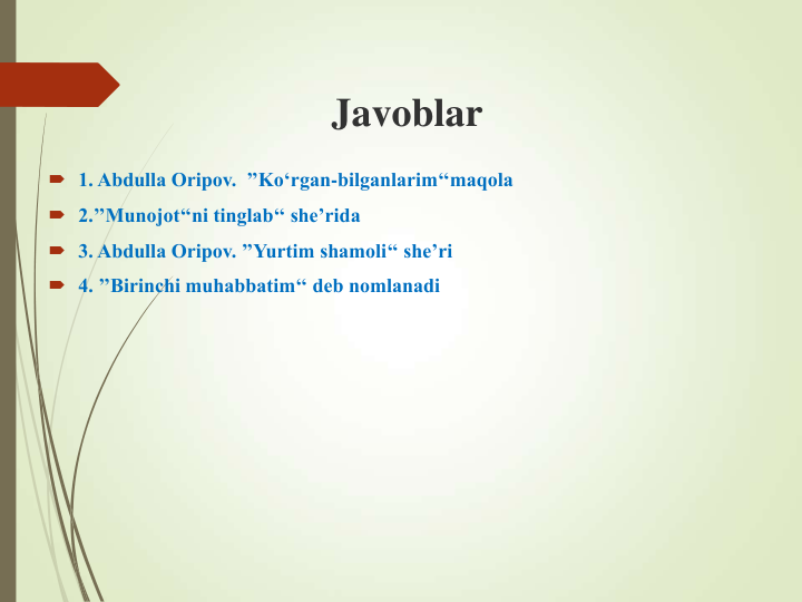 Javoblar
 1. Abdulla Oripov.  ’’Ko‘rgan-bilganlarim‘‘maqola
 2.’’Munojot‘‘ni tinglab‘‘ she’rida
 3. Abdulla Oripov. ’’Yurtim shamoli‘‘ she’ri
 4. ’’Birinchi muhabbatim‘‘ deb nomlanadi
