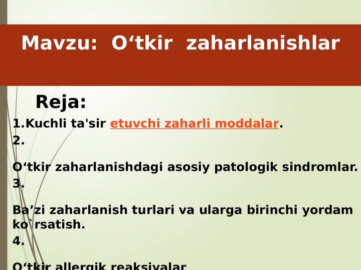 Mavzu:  Oʻtkir  zaharlanishlar
Reja:
1.Kuchli ta'sir etuvchi zaharli moddalar.
2.
O‘tkir zaharlanishdagi asosiy patologik sindromlar.
3.
Ba’zi zaharlanish turlari va ularga birinchi yordam 
ko`rsatish.
4.
O‘tkir allergik reaksiyalar
