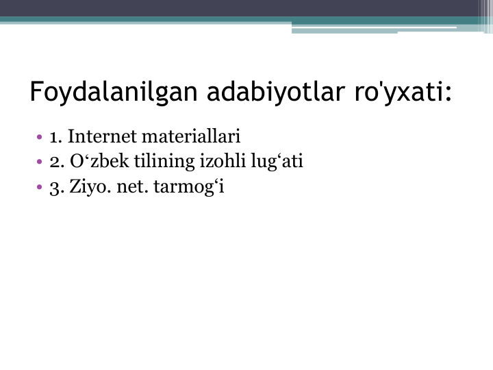 Foydalanilgan adabiyotlar ro'yxati:
• 1. Internet materiallari 
• 2. Oʻzbek tilining izohli lug‘ati
• 3. Ziyo. net. tarmog‘i
