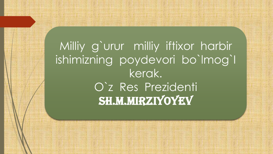 Milliy g`urur
milliy iftixor harbir
ishimizning poydevori bo`lmog`I
kerak.
O`z Res  Prezidenti
SH.M.Mirziyoyev
