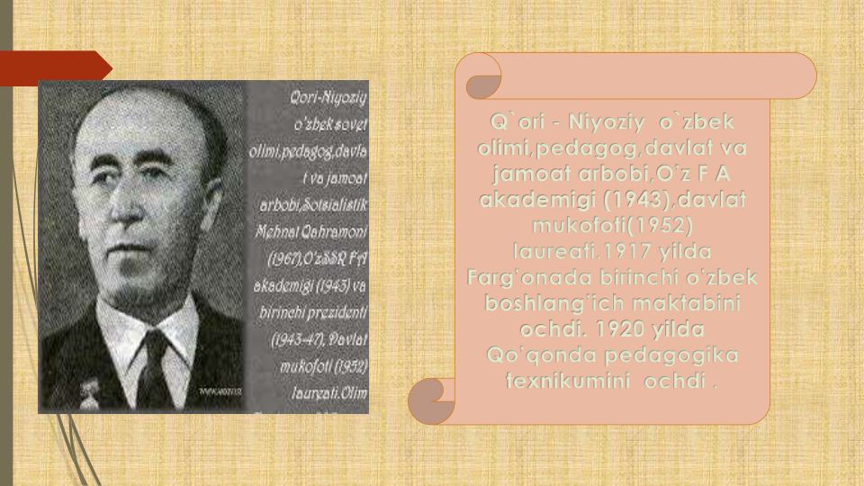 Q`ori - Niyoziy o`zbek
olimi,pedagog,davlat va
jamoat arbobi,O’z F A 
akademigi (1943),davlat
mukofoti(1952) 
laureati.1917 yilda
Farg’onada birinchi o’zbek
boshlang’ich maktabini
ochdi. 1920 yilda
Qo’qonda pedagogika
texnikumini ochdi .
