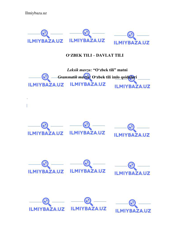 Ilmiybaza.uz 
 
 
 
 
 
 
O‘ZBEK TILI – DAVLAT TILI 
 
Leksik mavzu: “O‘zbek tili” matni 
Grammatik mavzu: O‘zbek tili imlo qoidalari 
 
 
 
 
 
 
 
 
 
 
 
 
 
 
 
 
 
 
 
 
 
