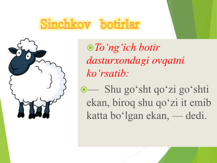 To‘ng‘ich botir 
dasturxondagi ovqatni 
ko‘rsatib:
— Shu go‘sht qo‘zi go‘shti 
ekan, biroq shu qo‘zi it emib 
katta bo‘lgan ekan, — dedi.
