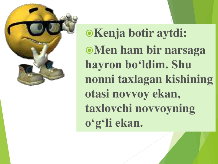 Kenja botir aytdi:
Men ham bir narsaga 
hayron bo‘ldim. Shu 
nonni taxlagan kishining 
otasi novvoy ekan, 
taxlovchi novvoyning 
o‘g‘li ekan.
