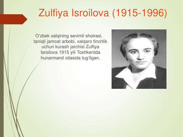 Zulfiya Isroilova (1915-1996)
O’zbek xalqining sevimli shoirasi, 
taniqli jamoat arbobi, xalqaro tinchlik 
uchun kurash jarchisi Zulfiya 
Isroilova 1915 yili Toshkentda 
hunarmand oilasida tug‘ilgan. 
