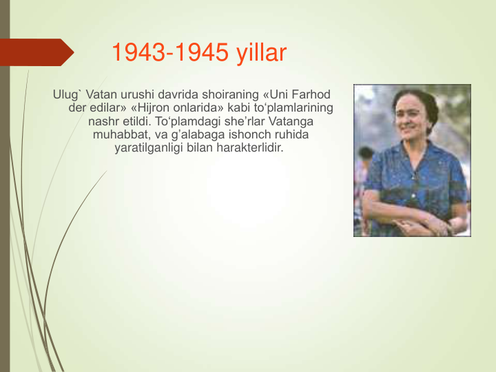 1943-1945 yillar
Ulug` Vatan urushi davrida shoiraning «Uni Farhod 
der edilar» «Hijron onlarida» kabi to‘plamlarining 
nashr etildi. To‘plamdagi she’rlar Vatanga 
muhabbat, va g’alabaga ishonch ruhida 
yaratilganligi bilan harakterlidir.
