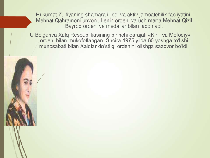 Hukumat Zulfiyaning shamarali ijodi va aktiv jamoatchilik faoliyatini 
Mehnat Qahramoni unvoni, Lenin ordeni va uch marta Mehnat Qizil 
Bayroq ordeni va medallar bilan taqdirladi. 
U Bolgariya Xalq Respublikasining birinchi darajali «Kirill va Mefodiy» 
ordeni bilan mukofotlangan. Shoira 1975 yilda 60 yoshga to‘lishi 
munosabati bilan Xalqlar do‘stligi ordenini olishga sazovor bo‘ldi.
