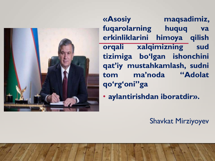 «Asosiy
maqsadimiz,
fuqarolarning
huquq
va
erkinliklarini
himoya
qilish
orqali
xalqimizning
sud
tizimiga
bo‘lgan
ishonchini
qat’iy mustahkamlash, sudni
tom
ma’noda
“Adolat
qo‘rg‘oni”ga
• aylantirishdan iboratdir».
Shavkat Mirziyoyev
