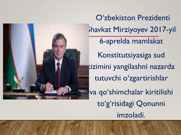 O‘zbekiston Prezidenti 
Shavkat Mirziyoyev 2017-yil 
6-aprelda mamlakat
Konstitutsiyasiga sud 
tizimini yangilashni nazarda 
tutuvchi o‘zgartirishlar
va qo‘shimchalar kiritilishi 
to‘g‘risidagi Qonunni 
imzoladi.
