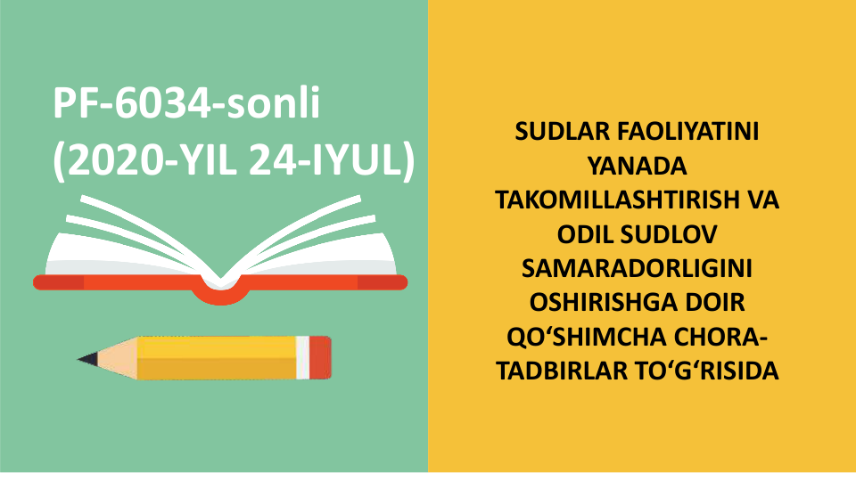 PF-6034-sonli
(2020-YIL 24-IYUL)
SUDLAR FAOLIYATINI 
YANADA 
TAKOMILLASHTIRISH VA 
ODIL SUDLOV 
SAMARADORLIGINI 
OSHIRISHGA DOIR 
QO‘SHIMCHA CHORA-
TADBIRLAR TO‘G‘RISIDA
