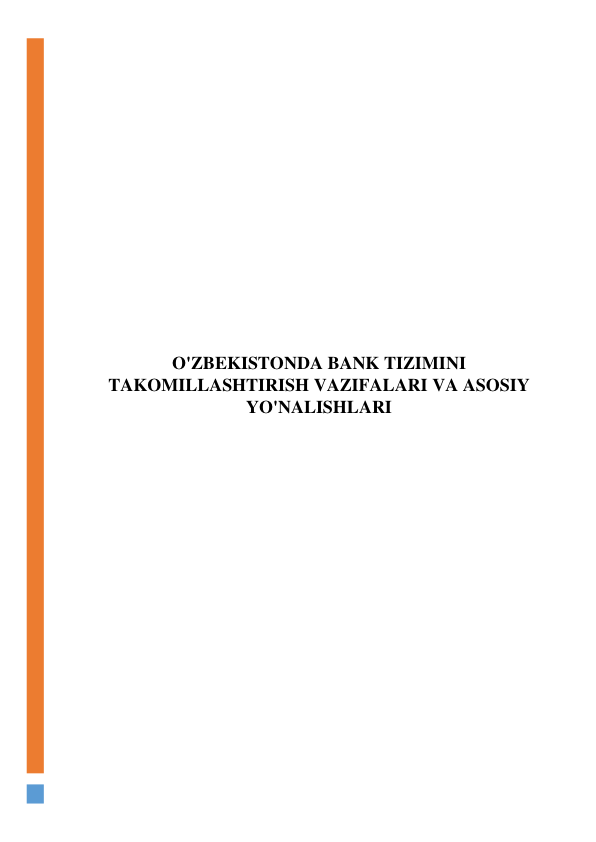  
 
 
 
 
 
 
 
 
 
O'ZBEKISTONDA BANK TIZIMINI 
TAKOMILLASHTIRISH VAZIFALARI VA ASOSIY 
YO'NALISHLARI 
 
 
 
 
 
 
 
 
 
 
 
 
 
 
