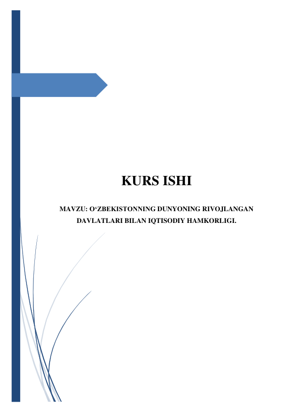  
 
 
 
 
 
 
 
 
 
 
 
KURS ISHI  
 
MAVZU: O‘ZBEKISTONNING DUNYONING RIVOJLANGAN 
DAVLATLARI BILAN IQTISODIY HAMKORLIGI. 
 
 
 
 
 
 
 
 
 
 
 
 
 
