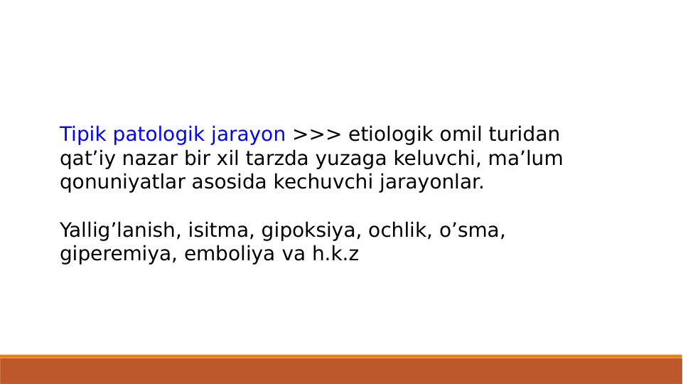 Tipik patologik jarayon >>> etiologik omil turidan 
qat’iy nazar bir xil tarzda yuzaga keluvchi, ma’lum 
qonuniyatlar asosida kechuvchi jarayonlar.
Yallig’lanish, isitma, gipoksiya, ochlik, o’sma, 
giperemiya, emboliya va h.k.z

