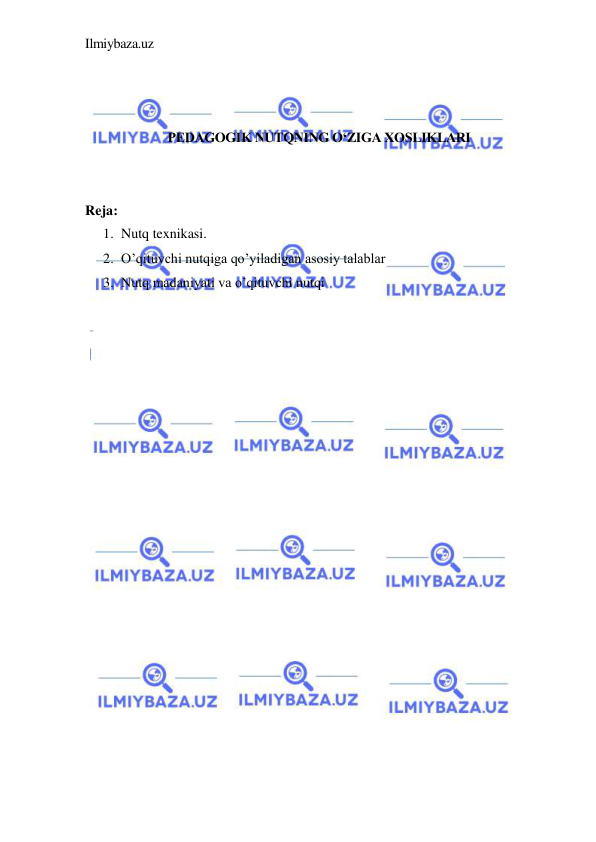 Ilmiybaza.uz 
 
 
 
 
PEDAGOGIK NUTQNING O‘ZIGA XOSLIKLARI 
 
 
Reja: 
1. Nutq texnikasi.  
2. O’qituvchi nutqiga qo’yiladigan asosiy talablar 
3. Nutq madaniyati va o’qituvchi nutqi 
 
 
 
 
 
 
 
 
 
 
 
 
 
 
 
 
 
 
 
 
