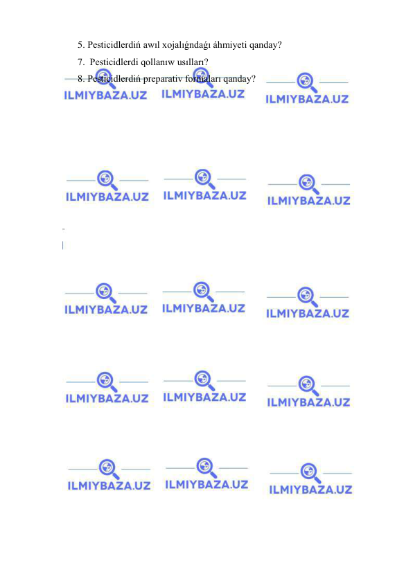  
 
5. Pesticidlerdiń awıl xojalıǵndaǵı áhmiyeti qanday? 
7.  Pesticidlerdi qollanıw usılları? 
8. Pesticidlerdiń preparativ formaları qanday? 
 
