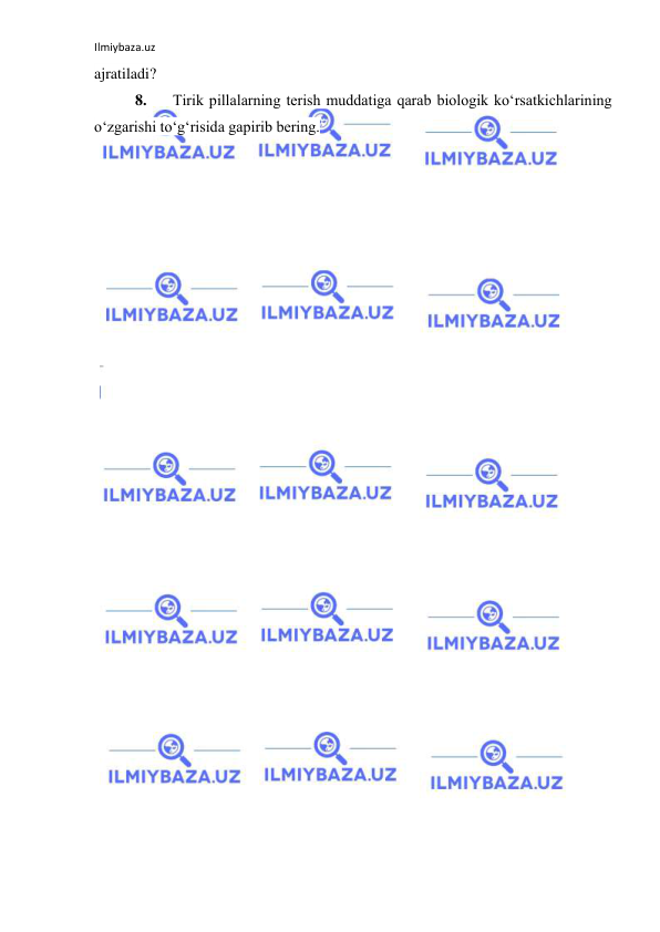 Ilmiybaza.uz 
 
ajratiladi? 
8. 
Tirik pillalarning terish muddatiga qarab biologik ko‘rsatkichlarining 
o‘zgarishi to‘g‘risida gapirib bering. 
 
