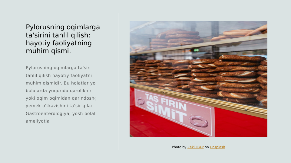 Pylorusning oqimlarga 
ta'sirini tahlil qilish: 
hayotiy faoliyatning 
muhim qismi.
Pylorusning oqimlarga ta'sirini 
tahlil qilish hayotiy faoliyatning 
muhim qismidir. Bu holatlar yosh 
bolalarda yuqorida qarolikning 
yoki oqim oqimidan qarindoshga 
yemek o'tkazishini ta'sir qiladi. 
Gastroenterologiya, yosh bolalar, 
ameliyotlar.
Photo by Zeki Okur on Unsplash
