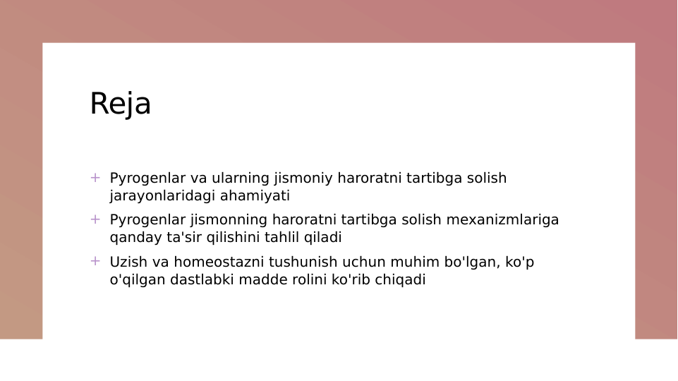 Reja
+ Pyrogenlar va ularning jismoniy haroratni tartibga solish 
jarayonlaridagi ahamiyati
+ Pyrogenlar jismonning haroratni tartibga solish mexanizmlariga 
qanday ta'sir qilishini tahlil qiladi
+ Uzish va homeostazni tushunish uchun muhim bo'lgan, ko'p 
o'qilgan dastlabki madde rolini ko'rib chiqadi
