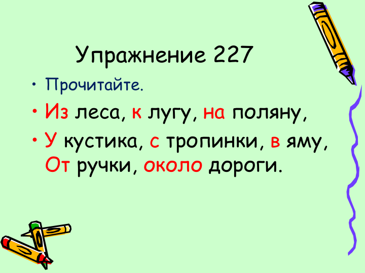 Упражнение 227
• Прочитайте.
• Из леса, к лугу, на поляну,
• У кустика, с тропинки, в яму,       
От ручки, около дороги.
