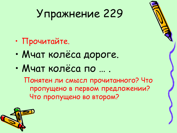 Упражнение 229
• Прочитайте. 
• Мчат колёса дороге.
• Мчат колёса по … .
Понятен ли смысл прочитанного? Что 
пропущено в первом предложении? 
Что пропущено во втором?
